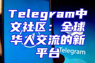 Telegram中文社区：全球华人交流的新平台