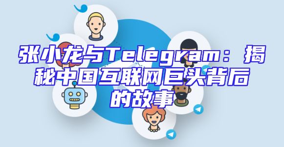 张小龙与Telegram：揭秘中国互联网巨头背后的故事