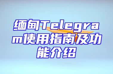 缅甸Telegram使用指南及功能介绍