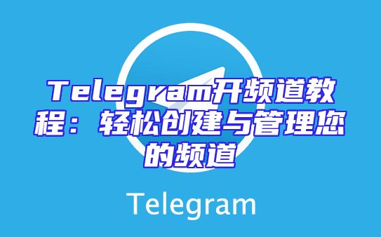 Telegram开频道教程：轻松创建与管理您的频道