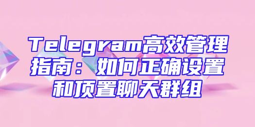 Telegram高效管理指南：如何正确设置和顶置聊天群组