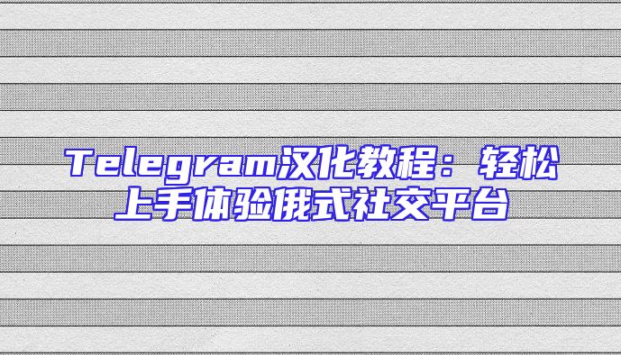 Telegram汉化教程：轻松上手体验俄式社交平台