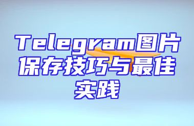 Telegram图片保存技巧与最佳实践