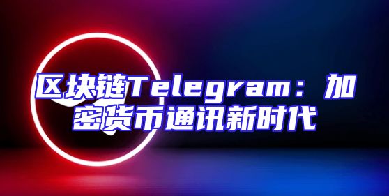 区块链Telegram：加密货币通讯新时代