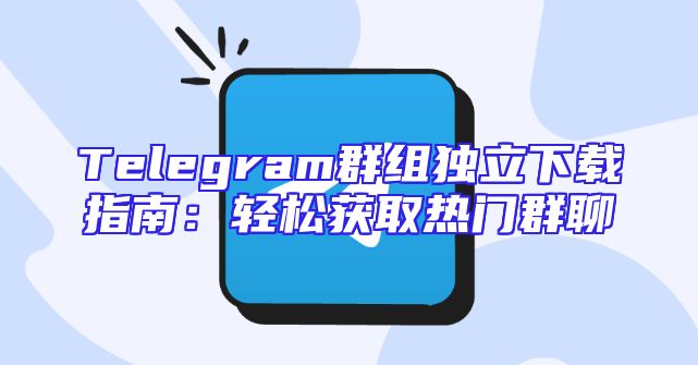 Telegram群组独立下载指南：轻松获取热门群聊