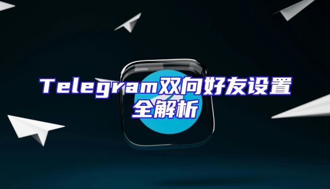 Telegram双向好友设置全解析