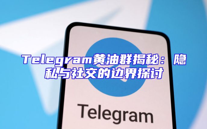 Telegram黄油群揭秘：隐私与社交的边界探讨
