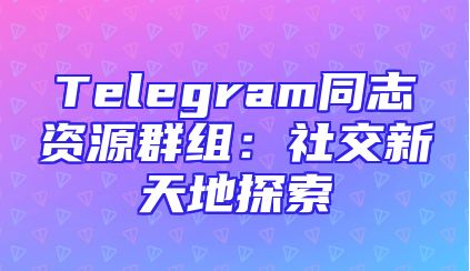 Telegram同志资源群组：社交新天地探索