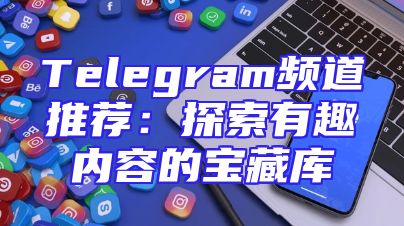 Telegram频道推荐：探索有趣内容的宝藏库