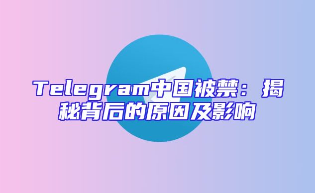 Telegram中国被禁：揭秘背后的原因及影响
