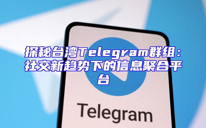 探秘台湾Telegram群组：社交新趋势下的信息聚合平台