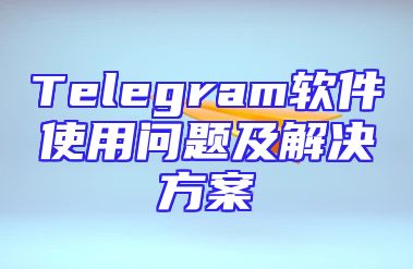 Telegram软件使用问题及解决方案