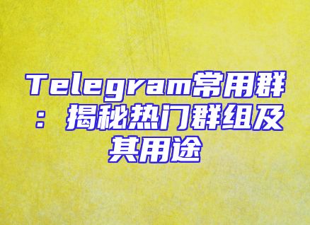 Telegram常用群：揭秘热门群组及其用途
