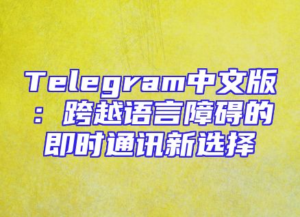 Telegram中文版：跨越语言障碍的即时通讯新选择