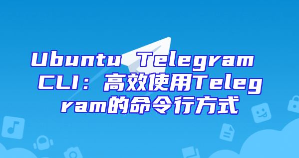 Ubuntu Telegram CLI：高效使用Telegram的命令行方式
