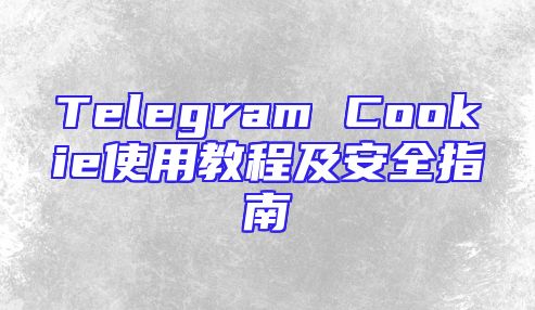 Telegram Cookie使用教程及安全指南