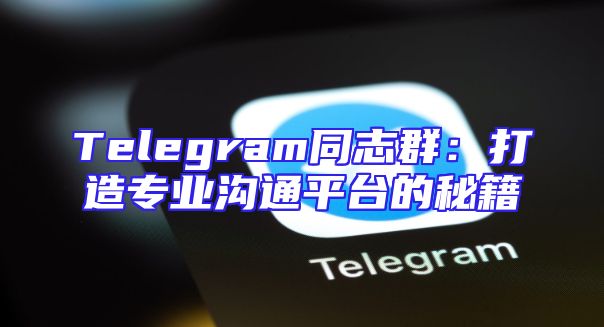 Telegram同志群：打造专业沟通平台的秘籍