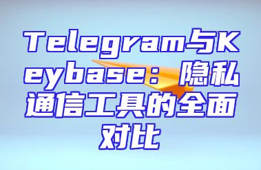 Telegram与Keybase：隐私通信工具的全面对比