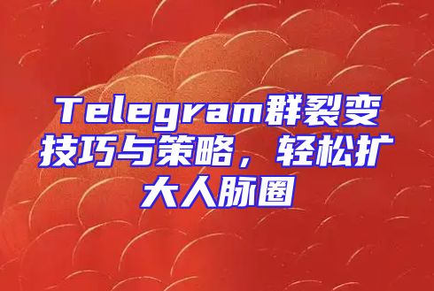 Telegram群裂变技巧与策略，轻松扩大人脉圈