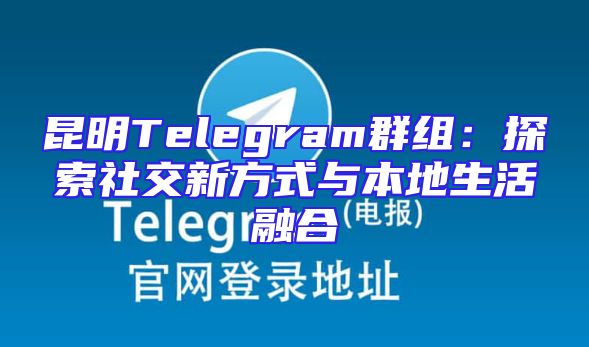 昆明Telegram群组：探索社交新方式与本地生活融合