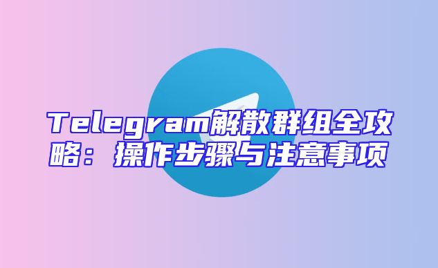Telegram解散群组全攻略：操作步骤与注意事项
