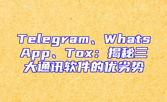 Telegram、WhatsApp、Tox：揭秘三大通讯软件的优劣势