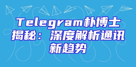 Telegram朴博士揭秘：深度解析通讯新趋势