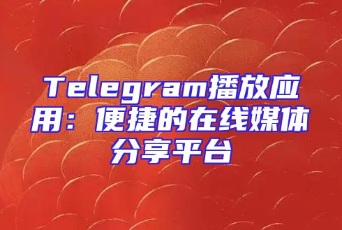 Telegram播放应用：便捷的在线媒体分享平台