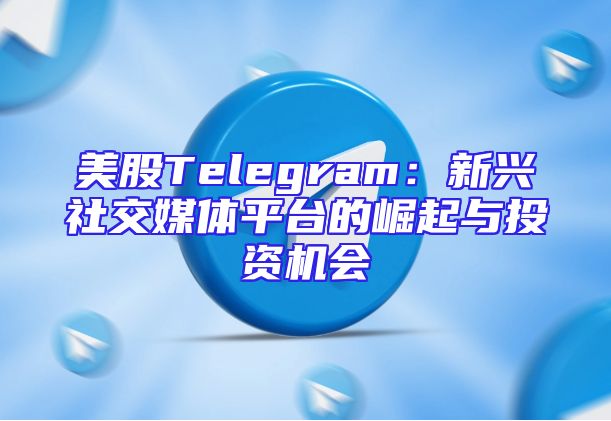 美股Telegram：新兴社交媒体平台的崛起与投资机会
