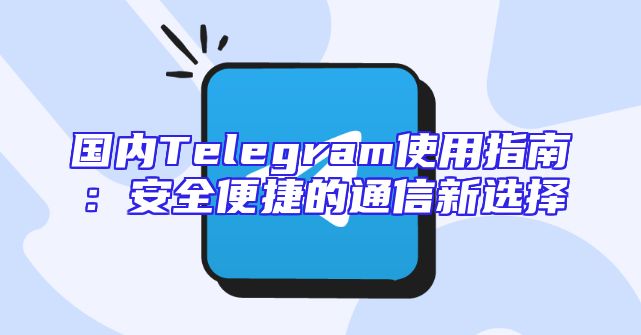 国内Telegram使用指南：安全便捷的通信新选择