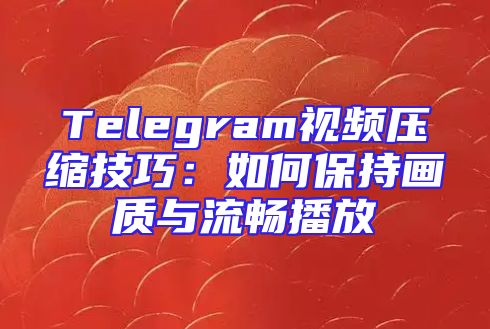 Telegram视频压缩技巧：如何保持画质与流畅播放