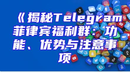 《揭秘Telegram菲律宾福利群：功能、优势与注意事项