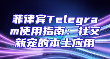 菲律宾Telegram使用指南：社交新宠的本土应用