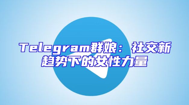 Telegram群娘：社交新趋势下的女性力量