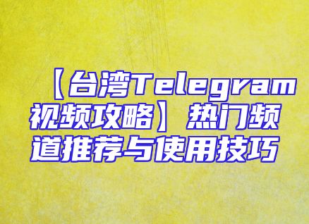 【台湾Telegram视频攻略】热门频道推荐与使用技巧