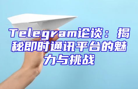 Telegram论谈：揭秘即时通讯平台的魅力与挑战