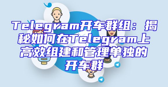 Telegram开车群组：揭秘如何在Telegram上高效组建和管理单独的开车群
