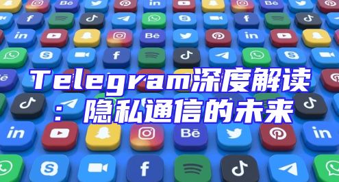 Telegram深度解读：隐私通信的未来