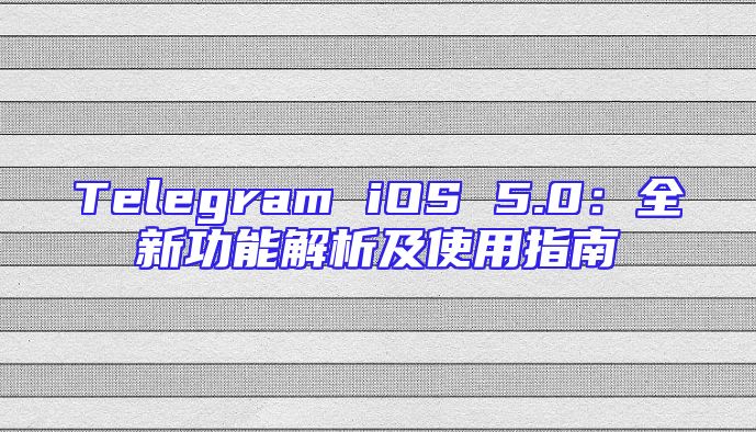Telegram iOS 5.0：全新功能解析及使用指南