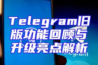Telegram旧版功能回顾与升级亮点解析