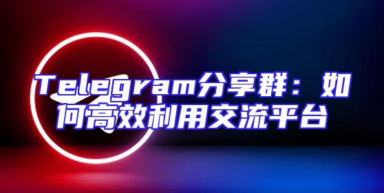 Telegram分享群：如何高效利用交流平台
