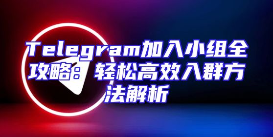 Telegram加入小组全攻略：轻松高效入群方法解析