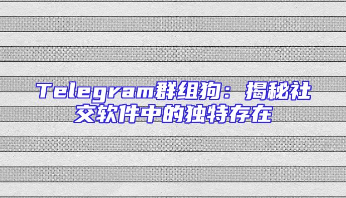 Telegram群组狗：揭秘社交软件中的独特存在