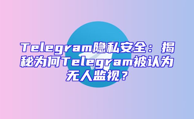Telegram隐私安全：揭秘为何Telegram被认为无人监视？