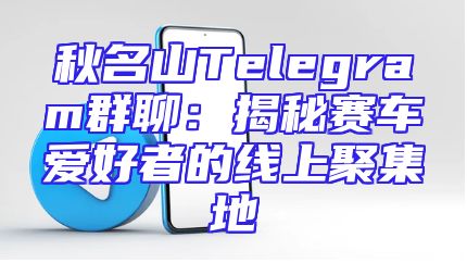 秋名山Telegram群聊：揭秘赛车爱好者的线上聚集地