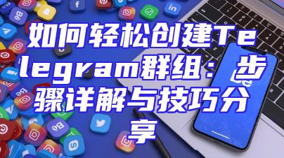 如何轻松创建Telegram群组：步骤详解与技巧分享