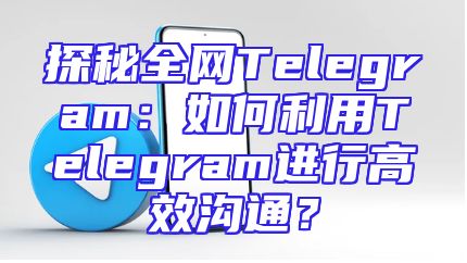 探秘全网Telegram：如何利用Telegram进行高效沟通？