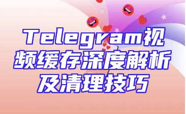 Telegram视频缓存深度解析及清理技巧