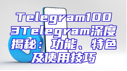 Telegram1003Telegram深度揭秘：功能、特色及使用技巧
