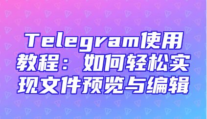 Telegram使用教程：如何轻松实现文件预览与编辑